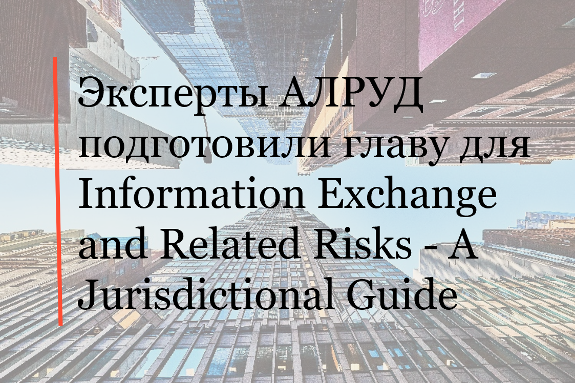 Эксперты АЛРУД из практики Антимонопольного регулирования подготовили главу для Information Exchange and Related Risks - A Jurisdictional Guide