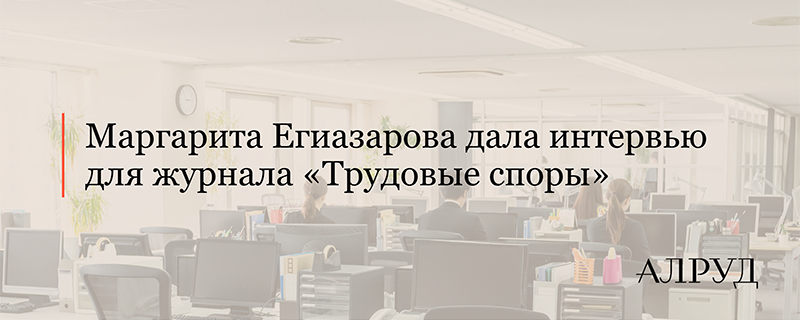 Маргарита Егиазарова дала интервью для журнала «Трудовые споры»