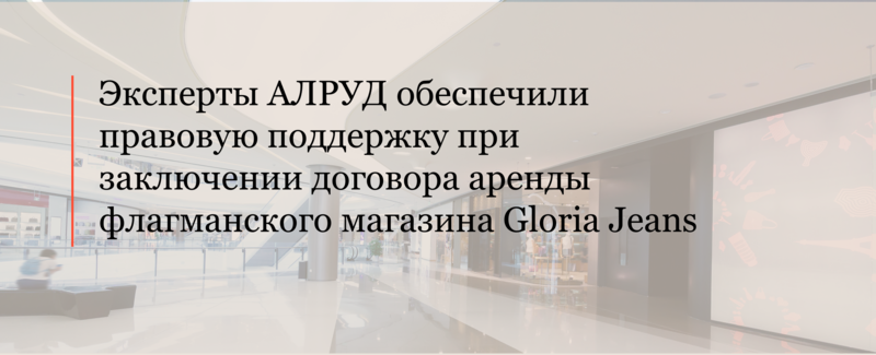 Эксперты АЛРУД обеспечили правовую поддержку при заключении договора аренды флагманского магазина Gloria Jeans