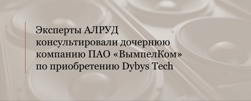 Эксперты АЛРУД консультировали дочернюю компанию ПАО «ВымпелКом» по приобретению Dybys Tech