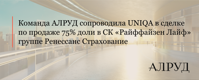 Команда АЛРУД сопроводила UNIQA в сделке по продаже 75% доли в СК «Райффайзен Лайф» группе Ренессанс Страхование